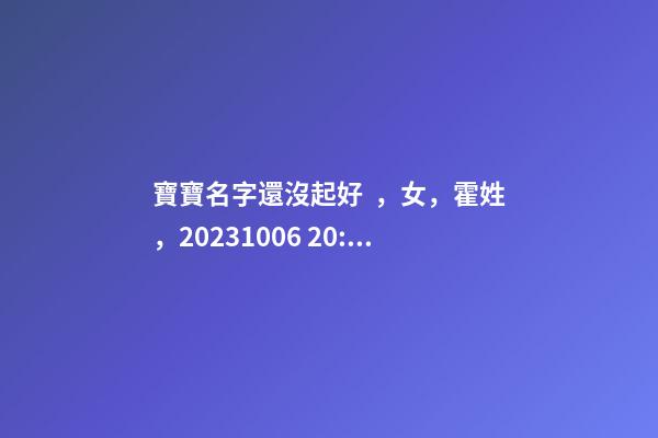 寶寶名字還沒起好，女，霍姓，2023.10.06 20:10要八字！
